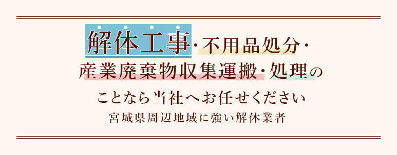 解体工事・不用品処分・産業廃棄物収集運搬・処理のことなら当社へお任せください。宮城県周辺地域に強い解体業者